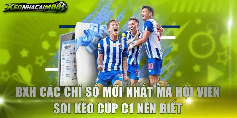 BXH các chỉ số mới nhất mà hội viên soi kèo Cúp C1 nên biết