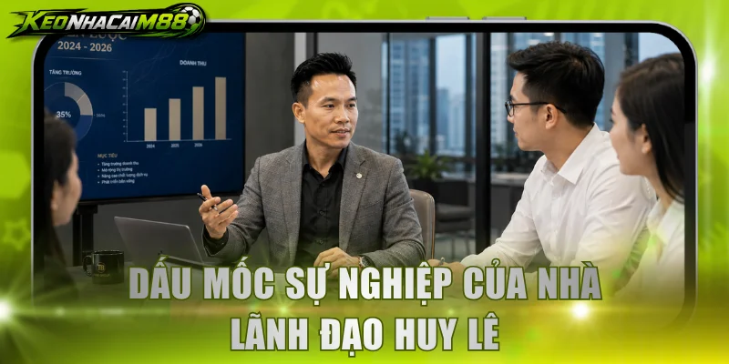 Dấu mốc sự nghiệp của nhà lãnh đạo Huy Lê