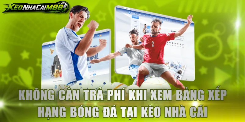 Không cần trả phí khi xem bảng xếp hạng bóng đá tại Kèo Nhà Cái