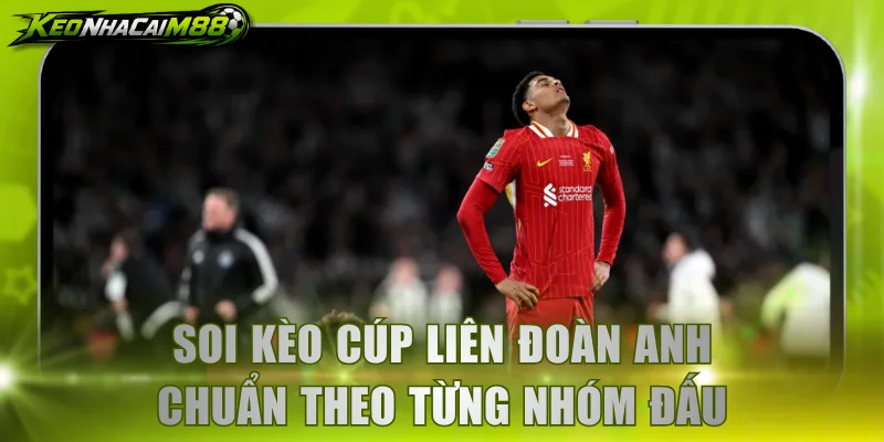 Soi kèo cúp Liên Đoàn Anh chuẩn theo từng nhóm đấu